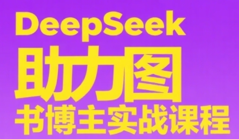 DeepSeek助力图书博主实战课，从0到1搭建账号、爆款选品逻辑、多维度内容制作技巧-68资源