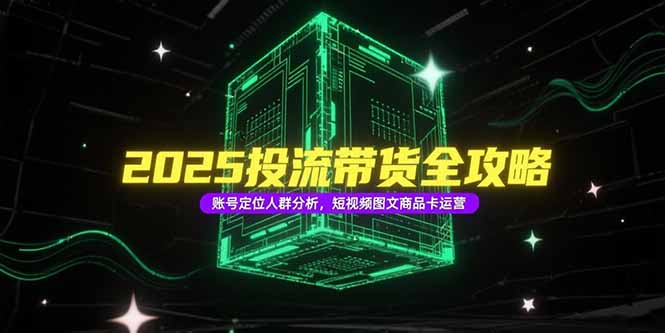 2025投流带货全攻略，账号定位人群分析，短视频图文商品卡运营-68资源