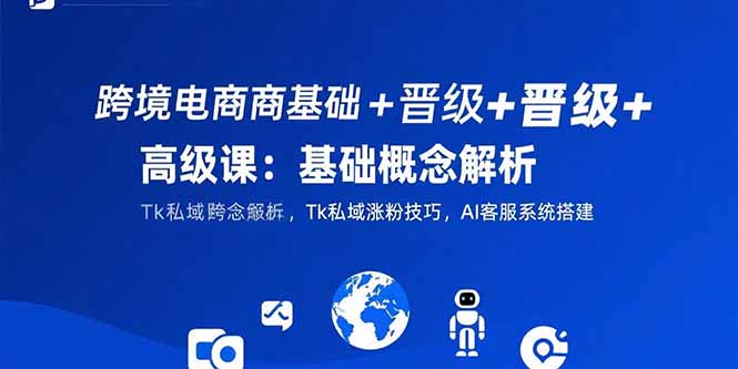 跨境电商基础+晋级+高级课：基础概念解析,Tk私域涨粉技巧,AI客服系统搭建-68资源