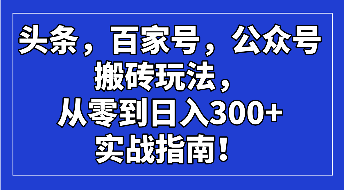 （14405期）头条，百家号，公众号搬砖玩法，从零到日入300+的实战指南！-68资源