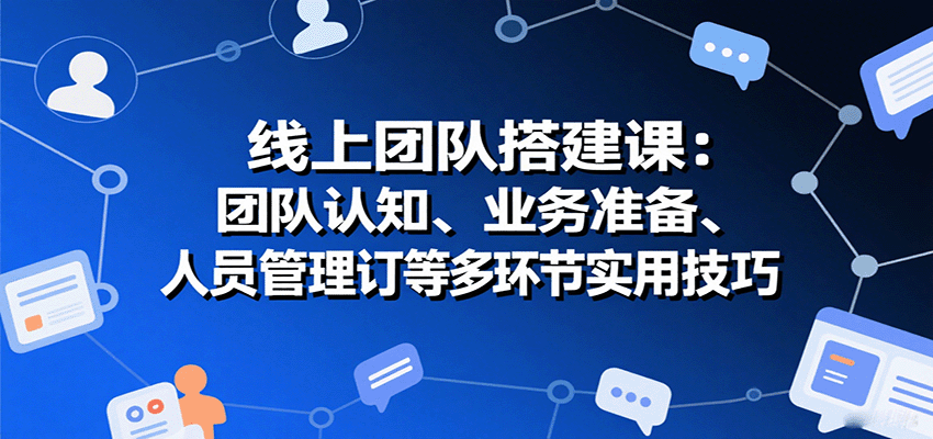 线上团队搭建课：团队认知、业务准备、人员管理、协议签订等多环节实用技巧-68资源
