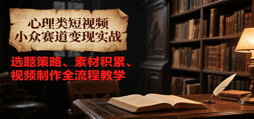 心理类短视频小众赛道变现实战，选题策略、素材积累、视频制作全流程教学-68资源