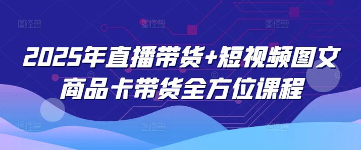 2025年直播带货+短视频图文商品卡带货全方位课程-68资源