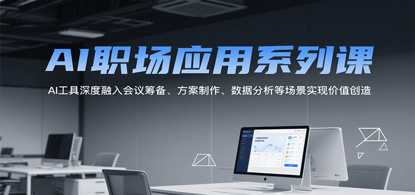 AI职场应用系列课，AI工具深度融入会议筹备、方案制作、数据分析等场景实现价值创造-68资源