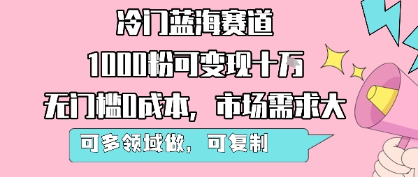 冷门蓝海赛道，1000粉可变现十W，无门槛0成本，市场需求大，可多领域做，可复制性强-68资源