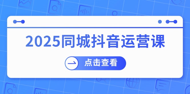 （14286期）2025同城抖音运营课：涵盖实体店盈利，团购好处，助商家获取流量-68资源