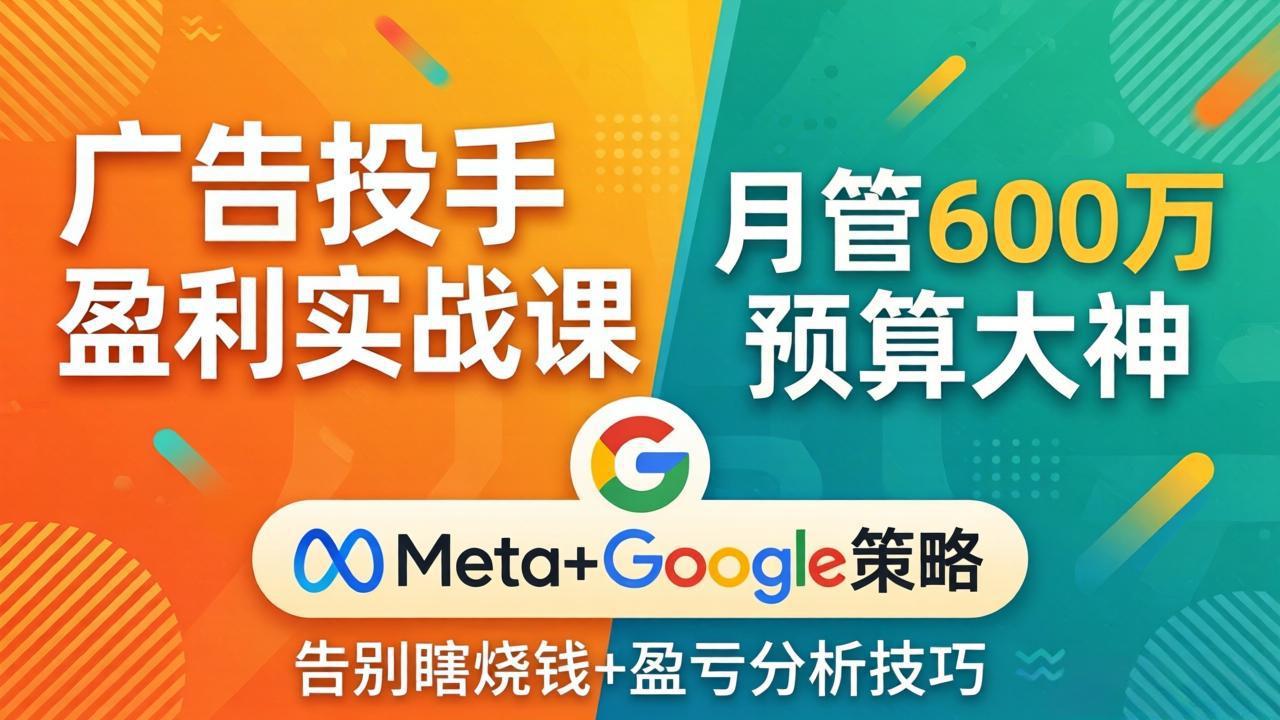 广告投手盈利实战课：月管600万预算大神，带你告别瞎烧钱，Meta+Google策略+盈亏分析-68资源