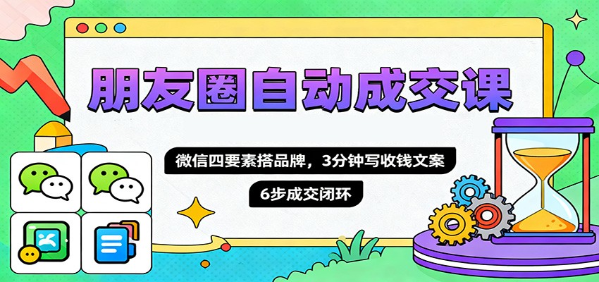 朋友圈自动成交课，微信四要素搭品牌，3分钟写收钱文案，6步成交闭环-68资源