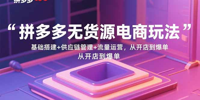拼多多无货源电商玩法：基础搭建+供应链管理+流量运营，从开店到爆单-68资源