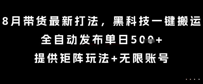 8月带货最新打法，黑科技一键搬运，全自动发布单日5张+，提供矩阵玩法+无限账号【揭秘】-68资源