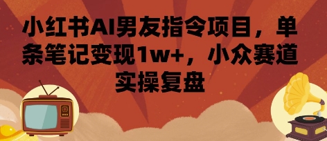 小红书AI男友指令项目，单条笔记变现1w+，小众赛道实操复盘-68资源