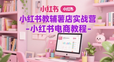 小红书教辅薯店实战营-小红书电商教程-68资源