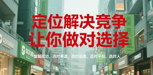 定位解决竞争，让你做对选择，复制成功，选对赛道，选对品类，选对平台，选对人-68资源