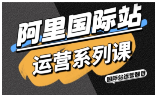 阿里国际站运营系列课，涵盖精准引流、直通车与全站推实战SOP，搭配AI效率工具包与高阶增长玩法(更新)-68资源
