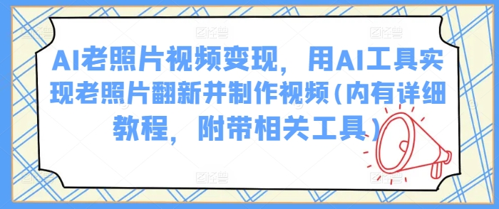 AI老照片视频变现，用AI工具实现老照片翻新并制作视频(内有详细教程，附带相关工具)-68资源