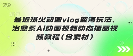 最近爆火动画vlog蓝海玩法，治愈系AI动画视频动态插画视频教程(含素材)-68资源