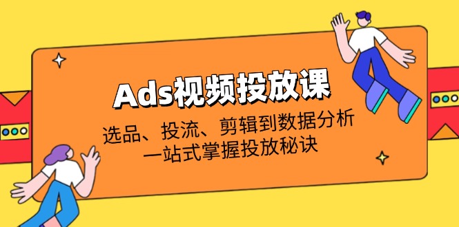 Ads视频投放课全解析：选品、投流、剪辑到数据分析，一站式掌握投放秘诀-68资源