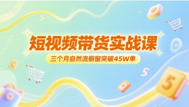 短视频带货实战课，三个月自然流橱窗突破45W单-68资源