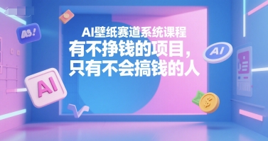 AI壁纸赛道系统课程，有不挣钱的项目，只有不会搞钱的人-68资源