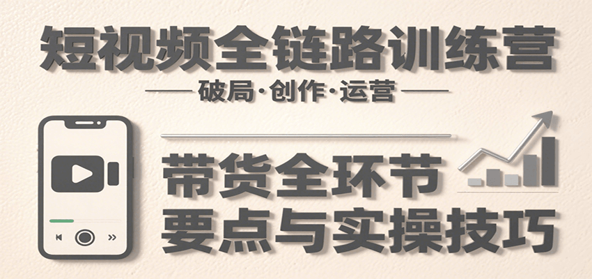 短视频全链路训练营：含破局、创作、运营、带货等多方面，详解各环节要点与实操技巧-68资源
