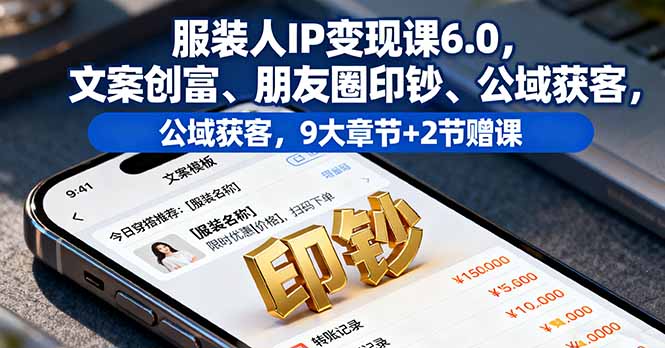 服装人IP变现课6.0，文案创富、朋友圈印钞、公域获客，9大章节+2节赠课-68资源