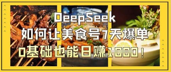 DeepSeek如何让美食号7天爆单，0基础也能日入1k-68资源