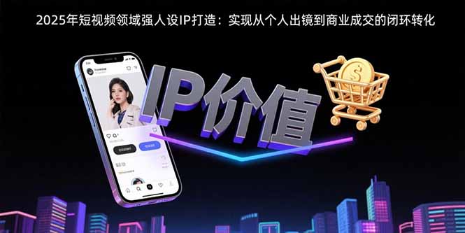 2025年短视频领域人设IP打造：实现从个人出镜到商业成交的闭环转化-68资源