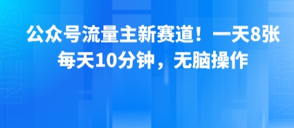 公众号流量主新赛道！一天8张，每天10分钟，无脑操作-68资源