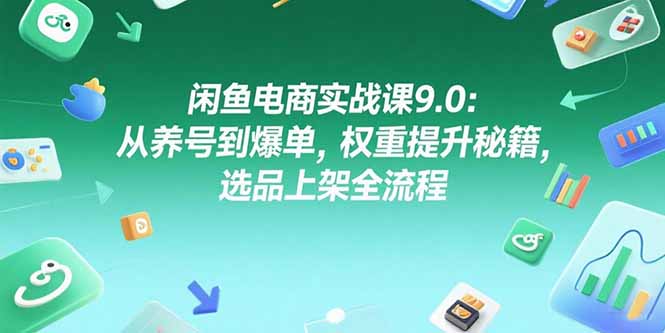 闲鱼电商实战课9.0：从养号到爆单，权重提升秘籍，选品上架全流程-68资源