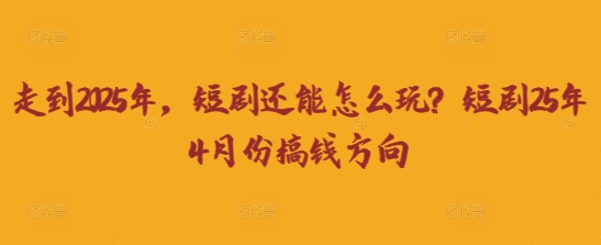 走到2025年，短剧还能怎么玩？短剧25年4月份搞钱方向-68资源