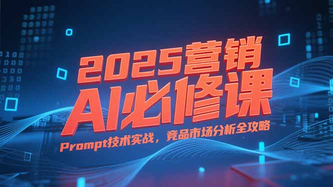2025营销AI必修课，业务拆解逻辑，Prompt技术实战，竞品市场分析全攻略-68资源