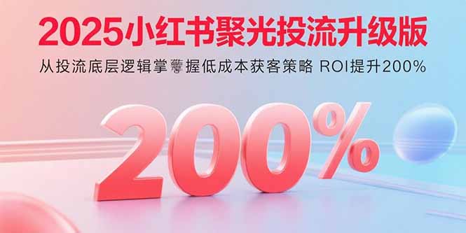2025小红书聚光投流升级版 从投流底层逻辑掌握低成本获客策略 ROI提升200%-68资源