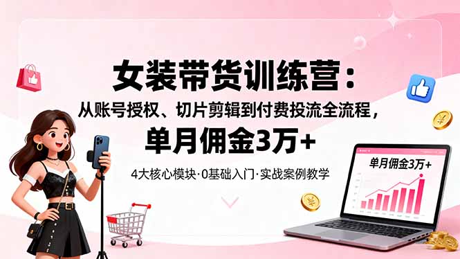 女装带货特训营：从账号授权、切片剪辑到付费投流全流程，单月佣金3万+-68资源