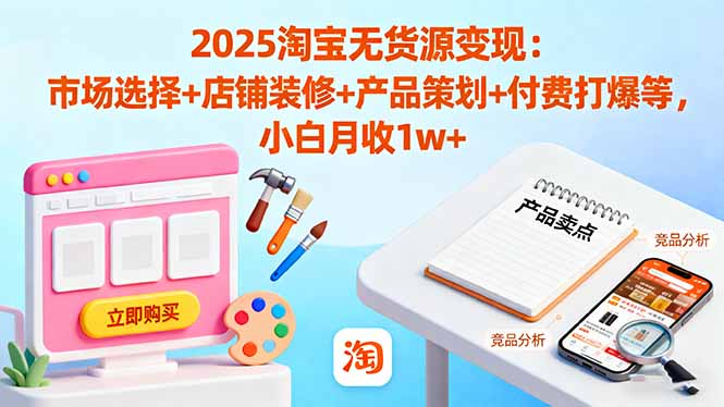 2025淘宝无货源变现：市场选择+店铺装修+产品策划+付费打爆等 小白月收1w+-68资源