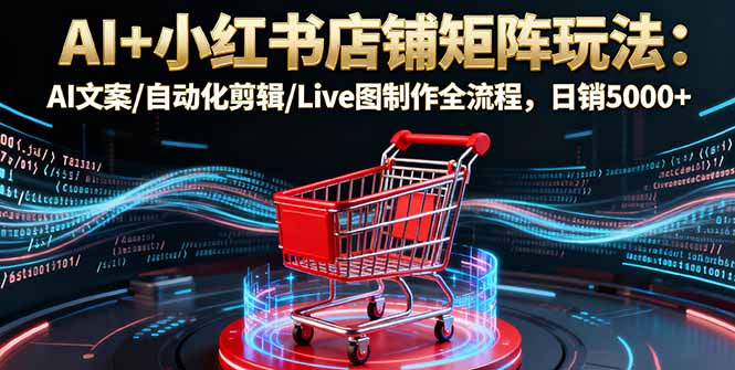 AI+小红书店铺矩阵玩法：AI文案/自动化剪辑/Live图制作全流程，日销5000+-68资源