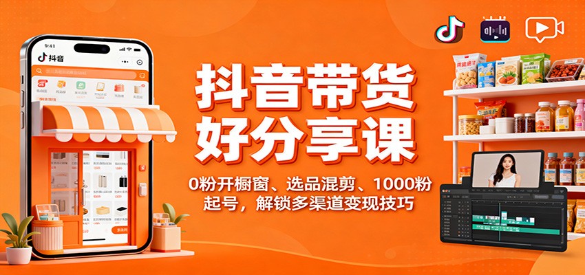 抖音带货好物分享课：0粉开橱窗、选品混剪、1000粉起号，解锁多渠道变现技巧-68资源