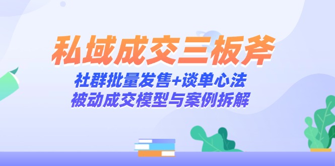 私域成交三板斧：社群批量发售+谈单心法，被动成交模型与案例拆解-68资源