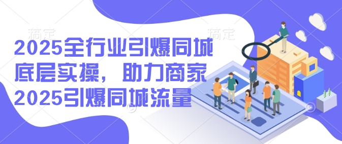2025全行业引爆同城底层实操，助力商家2025引爆同城流量-68资源