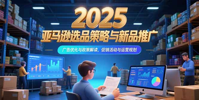 2025亚马逊选品策略与新品推广，广告优化与政策解读，促销活动与运营规划-68资源