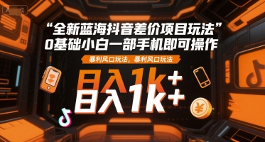 全新蓝海抖音差价项目玩法，0基础小白一部手机即可操作，暴利风口玩法，日入1k+【揭秘】-68资源