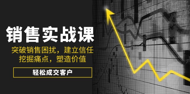 （14297期）销售实战课，突破销售困扰，建立信任，挖掘痛点，塑造价值，轻松成交客户-68资源