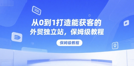 从0到1打造能获客的外贸独立站，保姆级教程-68资源
