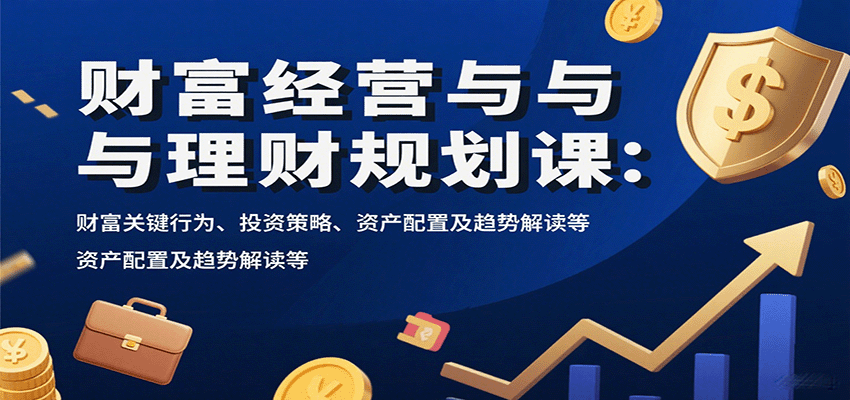 财富经营与理财规划课：财富关键行为、投资策略、资产配置及趋势解读等-68资源