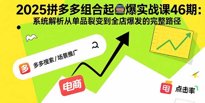 2025拼多多组合起爆实战课46期：系统解析从单品裂变到全店爆发的完整路径-68资源