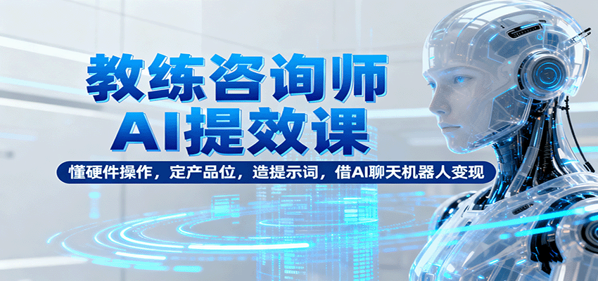 教练咨询师AI提效课：懂硬件操作，定产品位，造提示词，借AI聊天机器人变现-68资源