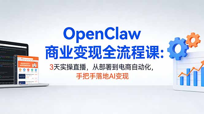 OpenClaw商业变现全流程课：3天实操直播，从部署到电商自动化，手把手落地AI变现-68资源