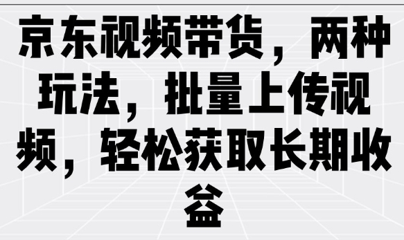 京东视频带货，两种玩法，批量上传视频，轻松获取长期收益-68资源