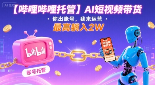 【哔哩哔哩托管】AI短视频带货，你出账号，我来运营，最高躺入2W【揭秘】-68资源
