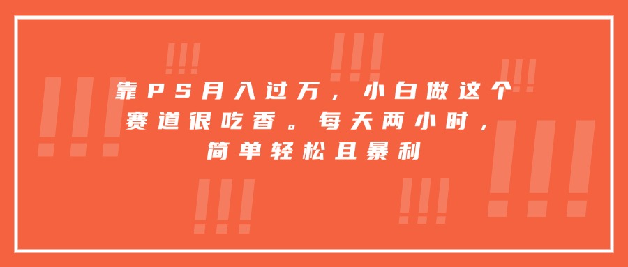 靠PS月入过万，小白做这个赛道很吃香。每天两小时，简单轻松且暴利-68资源