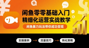 闲鱼零基础入门精细化运营实战教学，闲鱼暴力玩法带你成功变现-68资源